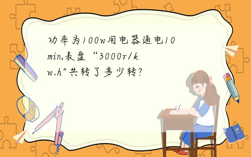 功率为100w用电器通电10min,表盘“3000r/kw.h