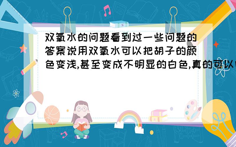 双氧水的问题看到过一些问题的答案说用双氧水可以把胡子的颜色变浅,甚至变成不明显的白色,真的可以吗?有没有浓度的限定?是不