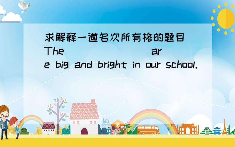 求解释一道名次所有格的题目 The _______ are big and bright in our school.