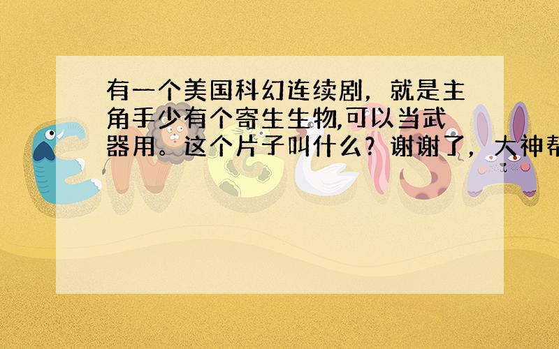 有一个美国科幻连续剧，就是主角手少有个寄生生物,可以当武器用。这个片子叫什么？谢谢了，大神帮忙啊