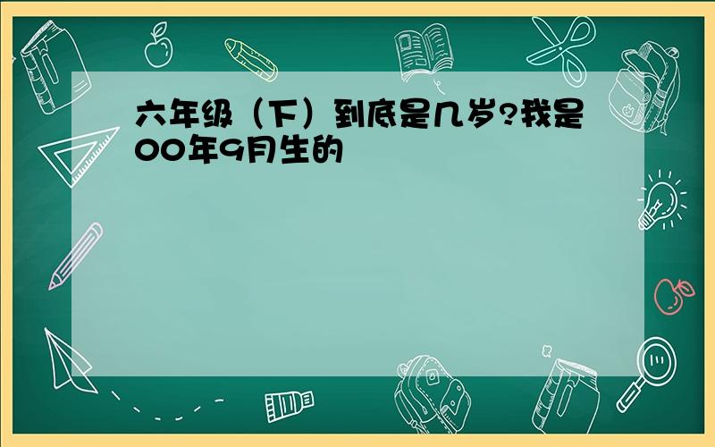 六年级（下）到底是几岁?我是00年9月生的