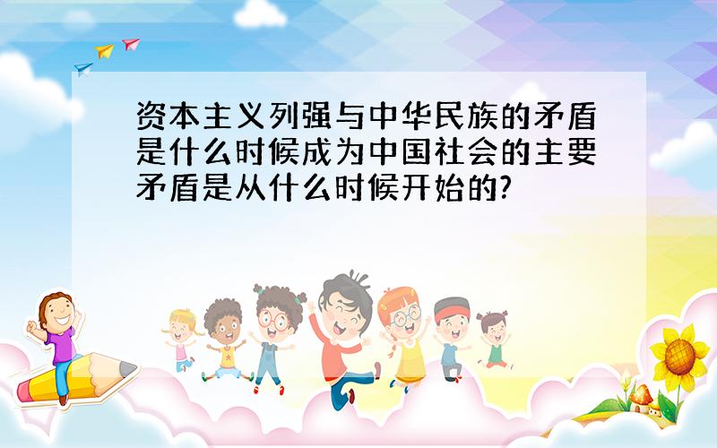 资本主义列强与中华民族的矛盾是什么时候成为中国社会的主要矛盾是从什么时候开始的?