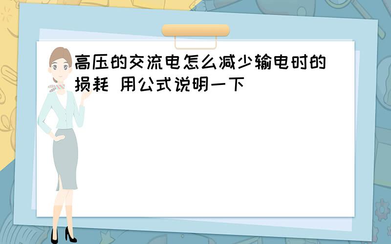 高压的交流电怎么减少输电时的损耗 用公式说明一下