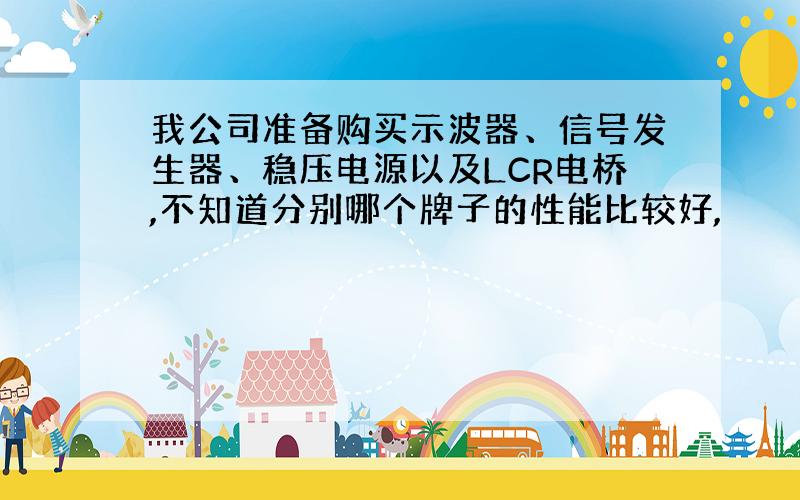 我公司准备购买示波器、信号发生器、稳压电源以及LCR电桥,不知道分别哪个牌子的性能比较好,