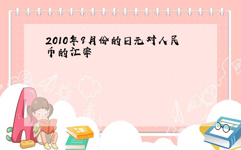 2010年9月份的日元对人民币的汇率