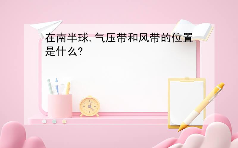 在南半球,气压带和风带的位置是什么?