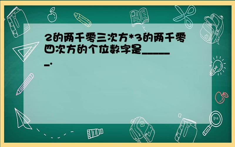 2的两千零三次方*3的两千零四次方的个位数字是______.