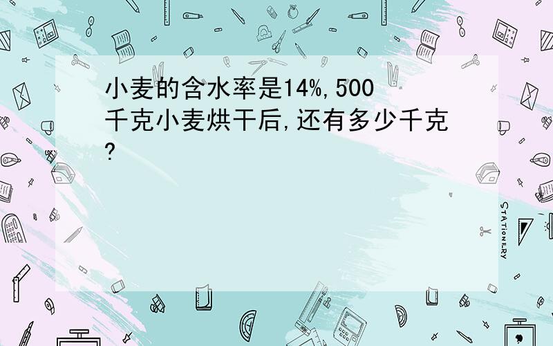 小麦的含水率是14%,500千克小麦烘干后,还有多少千克?