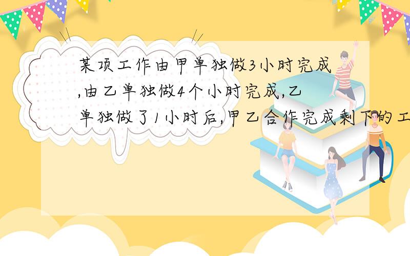 某项工作由甲单独做3小时完成,由乙单独做4个小时完成,乙单独做了1小时后,甲乙合作完成剩下的工作,总时