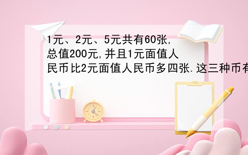 1元、2元、5元共有60张,总值200元,并且1元面值人民币比2元面值人民币多四张.这三种币有多少张