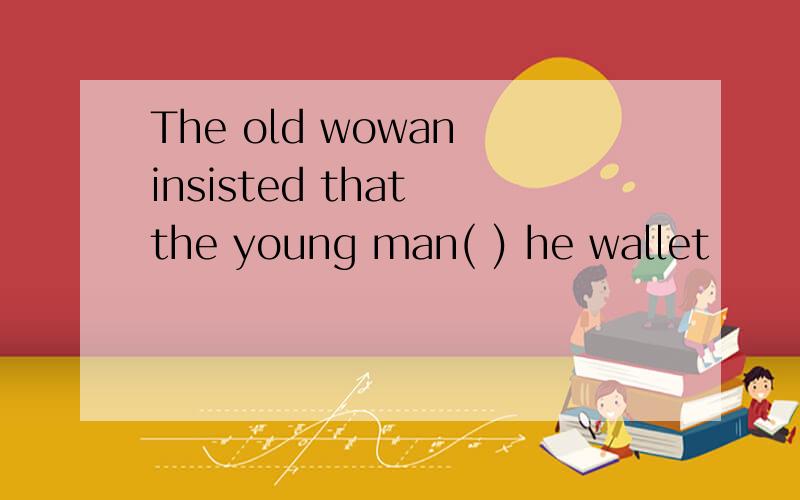 The old wowan insisted that the young man( ) he wallet