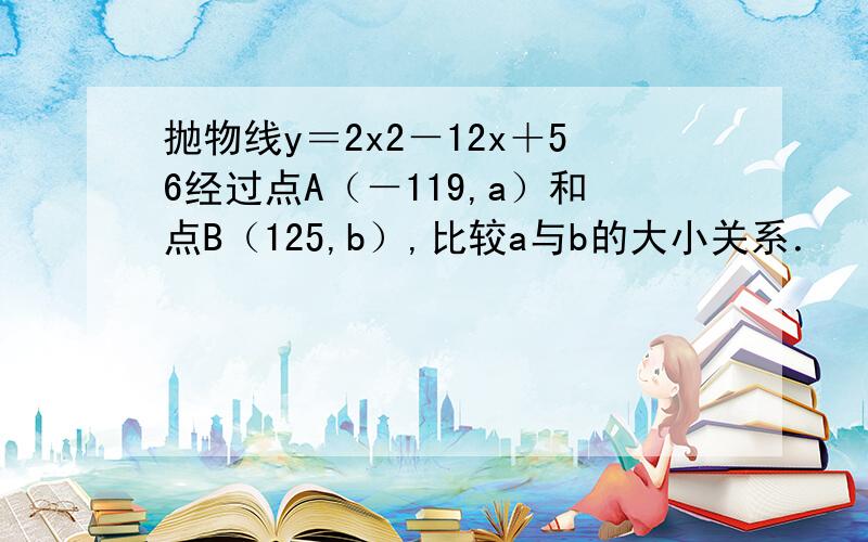 抛物线y＝2x2－12x＋56经过点A（－119,a）和点B（125,b）,比较a与b的大小关系．