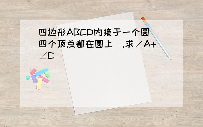 四边形ABCD内接于一个圆(四个顶点都在圆上),求∠A+∠C