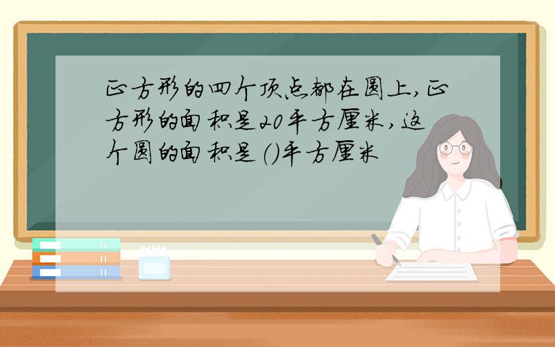 正方形的四个顶点都在圆上,正方形的面积是20平方厘米,这个圆的面积是（）平方厘米