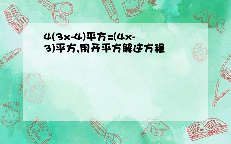 4(3x-4)平方=(4x-3)平方,用开平方解这方程