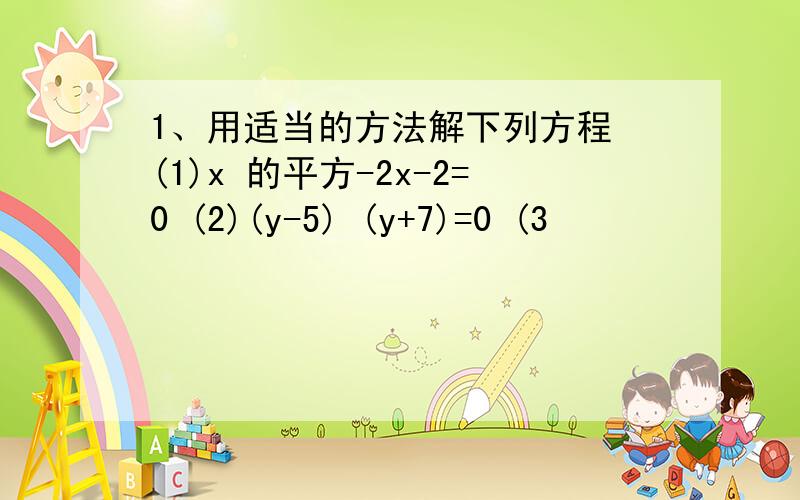 1、用适当的方法解下列方程 (1)x 的平方-2x-2=0 (2)(y-5) (y+7)=0 (3