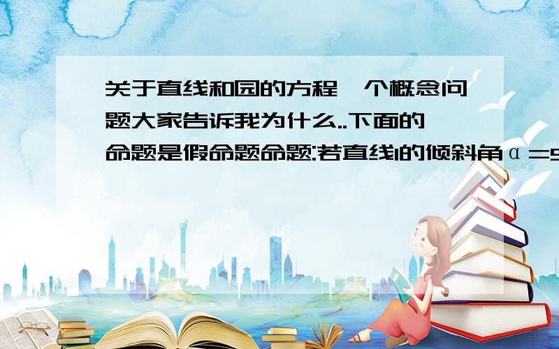 关于直线和园的方程一个概念问题大家告诉我为什么..下面的命题是假命题命题:若直线l的倾斜角α=90°,则直线l必平行于y