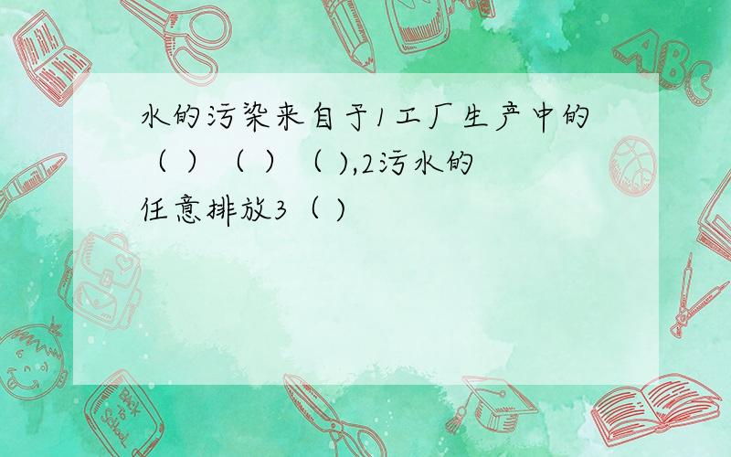 水的污染来自于1工厂生产中的（ ）（ ）（ ),2污水的任意排放3（ )