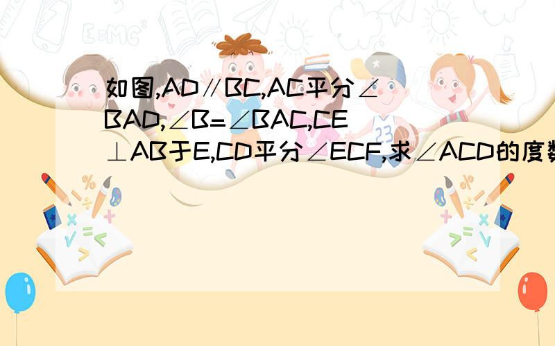 如图,AD∥BC,AC平分∠BAD,∠B=∠BAC,CE⊥AB于E,CD平分∠ECF,求∠ACD的度数