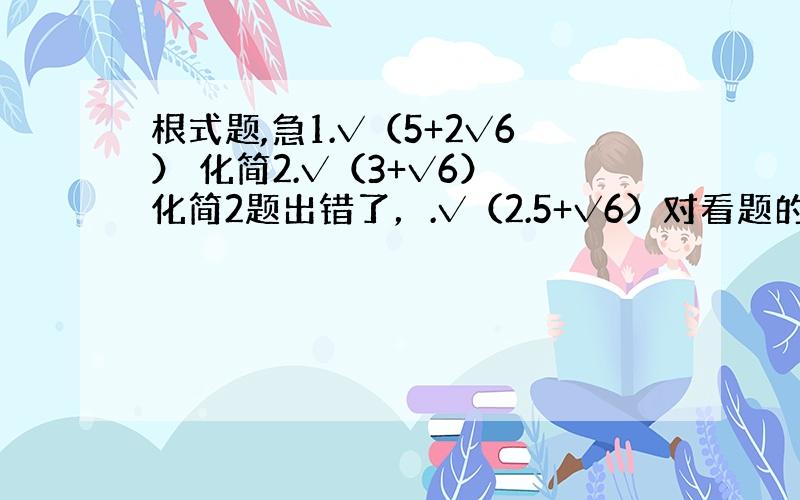 根式题,急1.√（5+2√6） 化简2.√（3+√6） 化简2题出错了，.√（2.5+√6）对看题的朋友实在很抱歉！