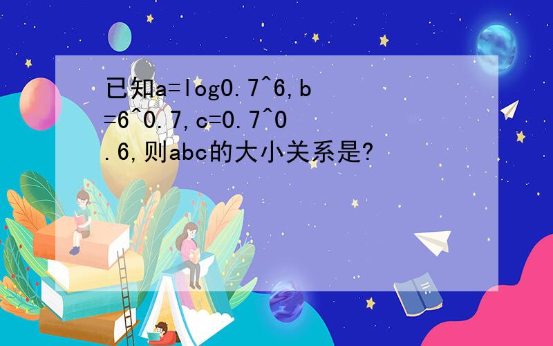 已知a=log0.7^6,b=6^0.7,c=0.7^0.6,则abc的大小关系是?