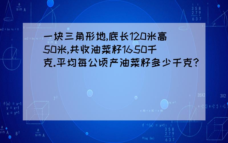 一块三角形地,底长120米高50米,共收油菜籽1650千克.平均每公顷产油菜籽多少千克?