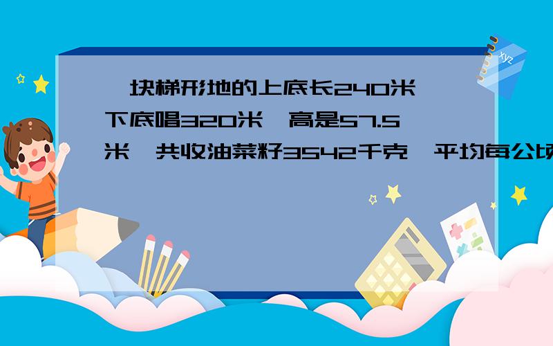 一块梯形地的上底长240米,下底唱320米,高是57.5米,共收油菜籽3542千克,平均每公顷产油菜籽多少千克