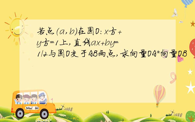 若点（a,b）在圆O:x方+y方=1上,直线ax+by=1/2与圆O交于AB两点,求向量OA*向量OB