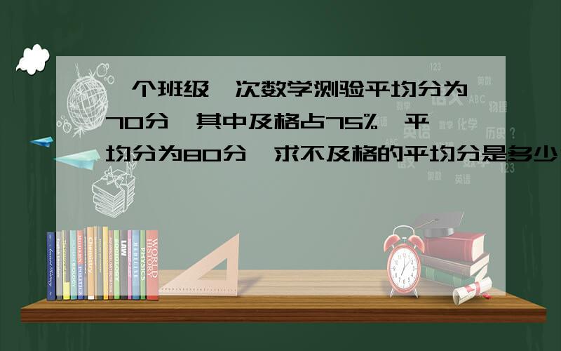 一个班级一次数学测验平均分为70分,其中及格占75%,平均分为80分,求不及格的平均分是多少分?