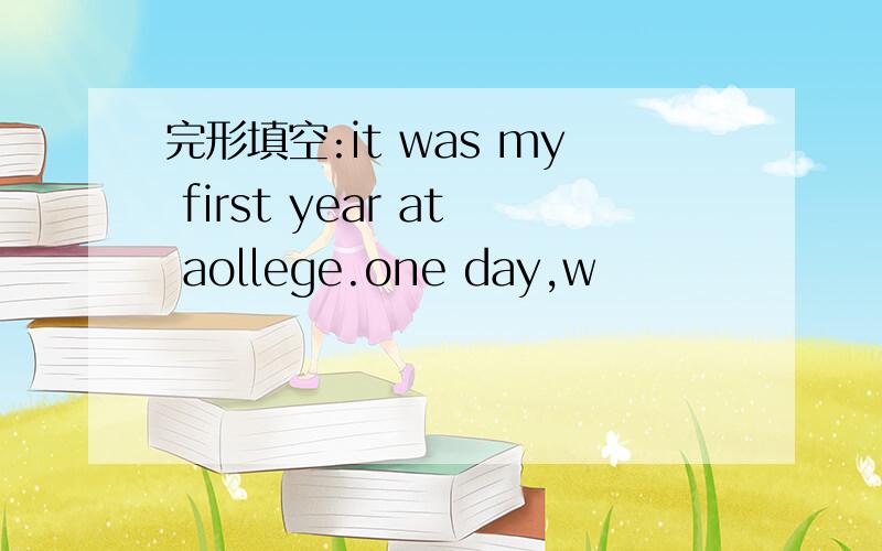 完形填空:it was my first year at aollege.one day,w