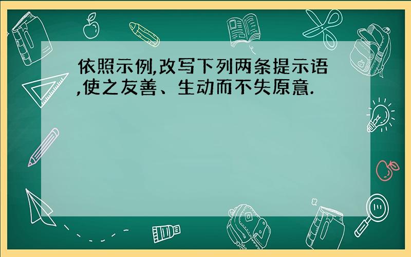 依照示例,改写下列两条提示语,使之友善、生动而不失原意.