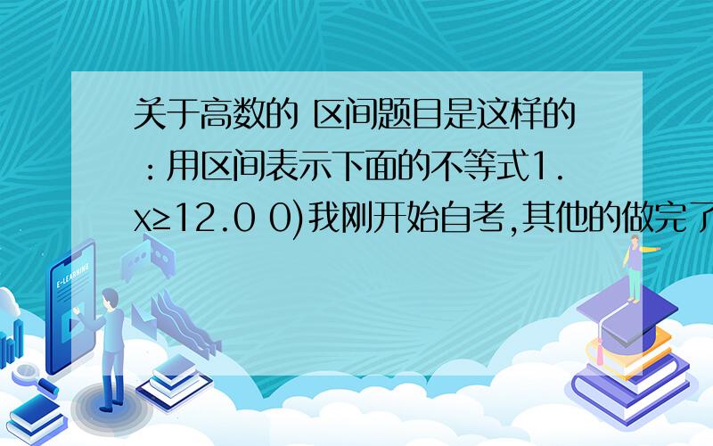 关于高数的 区间题目是这样的：用区间表示下面的不等式1.x≥12.0 0)我刚开始自考,其他的做完了,就上面这两题比较含