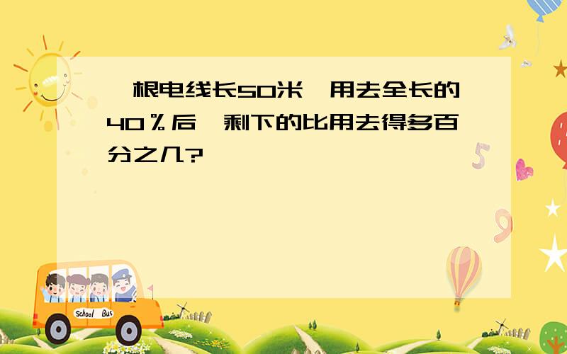 一根电线长50米,用去全长的40％后,剩下的比用去得多百分之几?