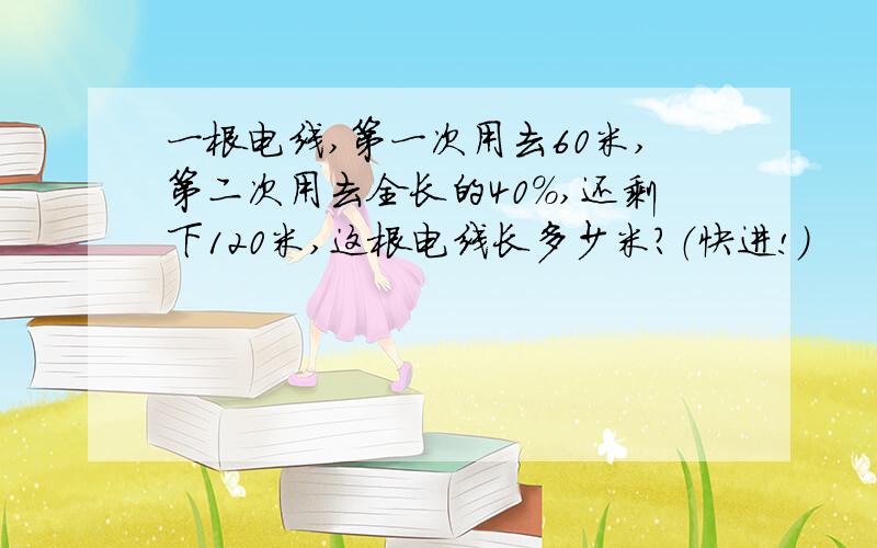 一根电线,第一次用去60米,第二次用去全长的40%,还剩下120米,这根电线长多少米?（快进!）