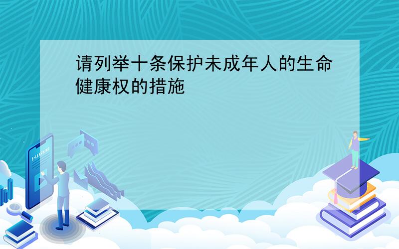 请列举十条保护未成年人的生命健康权的措施