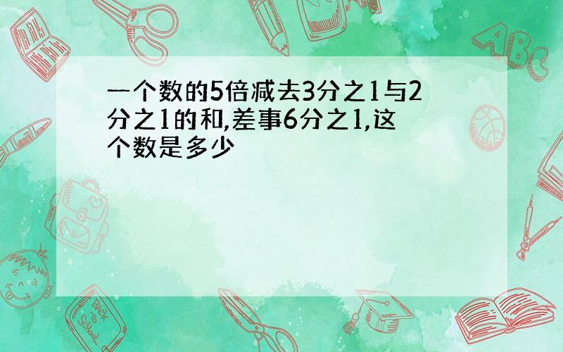 一个数的5倍减去3分之1与2分之1的和,差事6分之1,这个数是多少