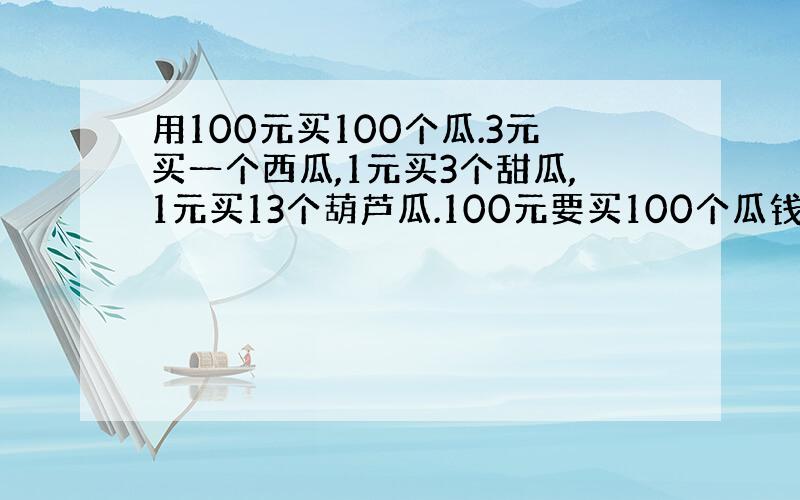 用100元买100个瓜.3元买一个西瓜,1元买3个甜瓜,1元买13个葫芦瓜.100元要买100个瓜钱不能有余额瓜也必须是