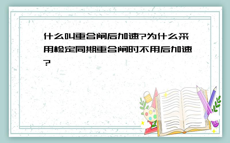 什么叫重合闸后加速?为什么采用检定同期重合闸时不用后加速?