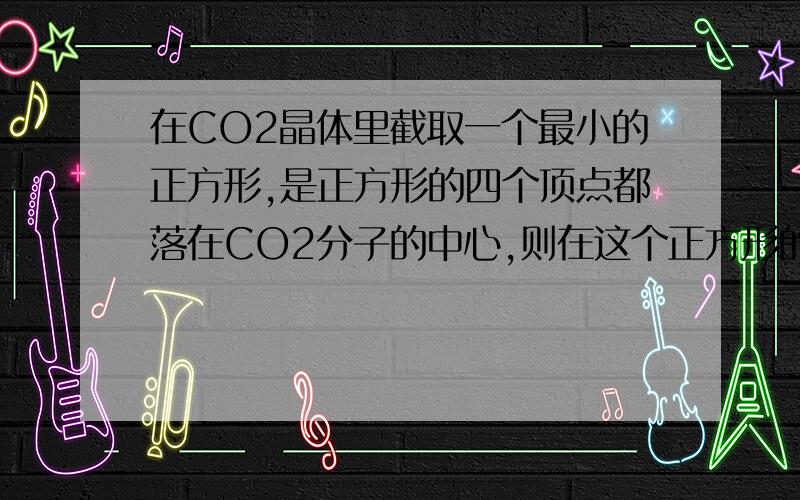 在CO2晶体里截取一个最小的正方形,是正方形的四个顶点都落在CO2分子的中心,则在这个正方形的平面上有几个