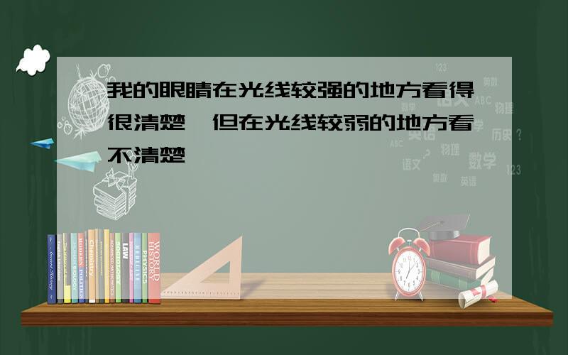 我的眼睛在光线较强的地方看得很清楚,但在光线较弱的地方看不清楚