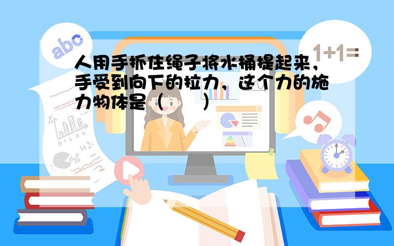 人用手抓住绳子将水桶提起来，手受到向下的拉力，这个力的施力物体是（　　）