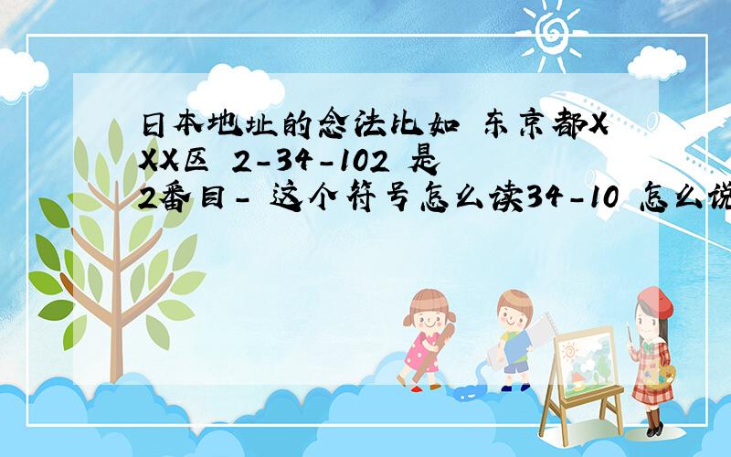 日本地址的念法比如 东京都XXX区 2-34-102 是2番目- 这个符号怎么读34-10 怎么说