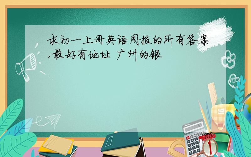 求初一上册英语周报的所有答案,最好有地址 广州的银