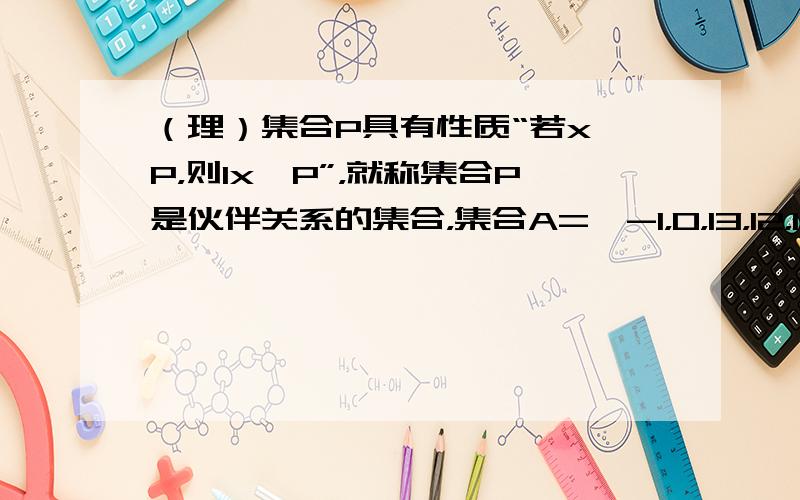 （理）集合P具有性质“若x∈P，则1x∈P”，就称集合P是伙伴关系的集合，集合A={-1，0，13，12，1，2，3，4