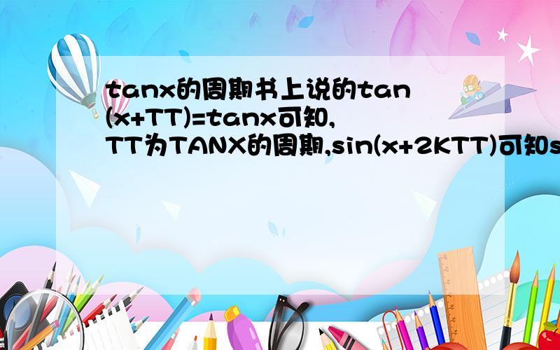 tanx的周期书上说的tan(x+TT)=tanx可知,TT为TANX的周期,sin(x+2KTT)可知sinx的周期为