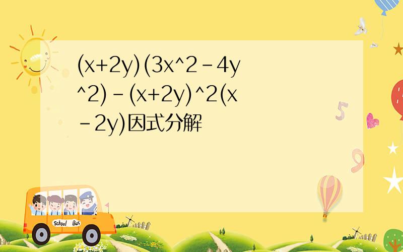 (x+2y)(3x^2-4y^2)-(x+2y)^2(x-2y)因式分解