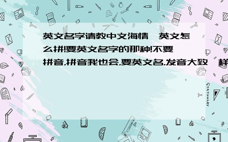 英文名字请教中文海情,英文怎么拼!要英文名字的那种!不要拼音，拼音我也会，要英文名，发音大致一样就成