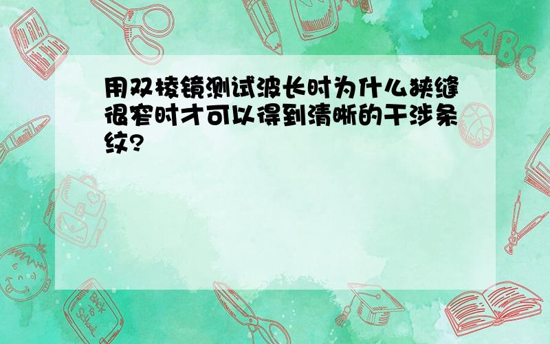 用双棱镜测试波长时为什么狭缝很窄时才可以得到清晰的干涉条纹?