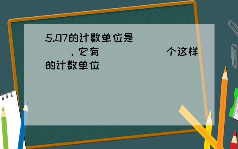 5.07的计数单位是______，它有______个这样的计数单位．