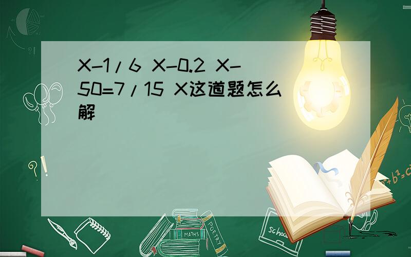 X-1/6 X-0.2 X-50=7/15 X这道题怎么解